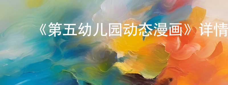 陈绪东发布《第五幼儿园动态漫画》详情介绍_第五幼儿园动态漫画已完结在线观看_第五幼儿园动态漫画迅雷下载_国漫